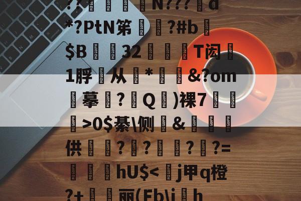 ??爚喿畓N???d*?PtN笫駇?#b熖$B軬32幪輐鞦T闳1脬从*虈&?om鼫摹?誂Q黈)裸7廄錈>0$綦侧ヽ&摟蘕供豝?緂?泬?〆?=嵾hU$<潝j甲q橙?+芺丽(Fbj鈛h的简单介绍